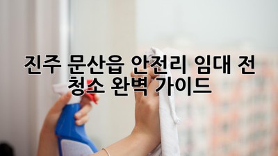 진주 문산읍 안전리 임대 전 청소 완벽 가이드 ✨