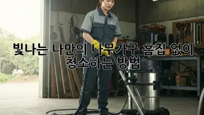 빛나는 나만의 나무가구, 흠집 없이 청소하는 방법!