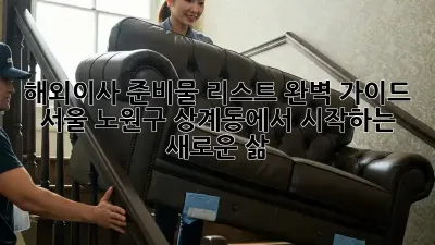 해외이사 준비물 리스트 완벽 가이드: 서울 노원구 상계동에서 시작하는 새로운 삶